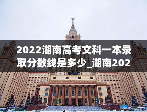2022湖南高考文科一本录取分数线是多少_湖南2022一本二本分数线