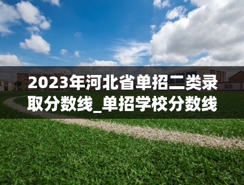 2023年河北省单招二类录取分数线_单招学校分数线2023