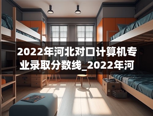 2022年河北对口计算机专业录取分数线_2022年河北单招学校及分数线