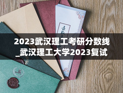 2023武汉理工考研分数线_武汉理工大学2023复试线是多少
