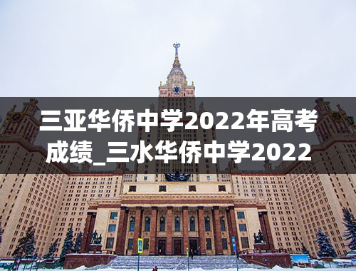 三亚华侨中学2022年高考成绩_三水华侨中学2022届重本率多少