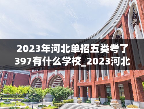 2023年河北单招五类考了397有什么学校_2023河北单招五类一分一档是多少