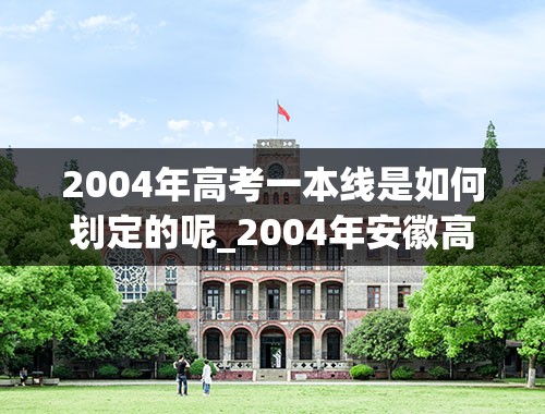 2004年高考一本线是如何划定的呢_2004年安徽高考分数线