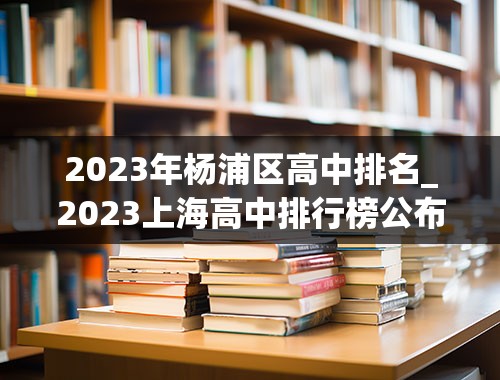 2023年杨浦区高中排名_2023上海高中排行榜公布