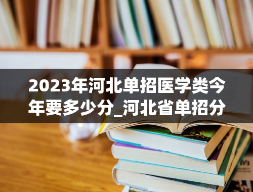 2023年河北单招医学类今年要多少分_河北省单招分数线2023