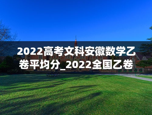 2022高考文科安徽数学乙卷平均分_2022全国乙卷理综平均分预估