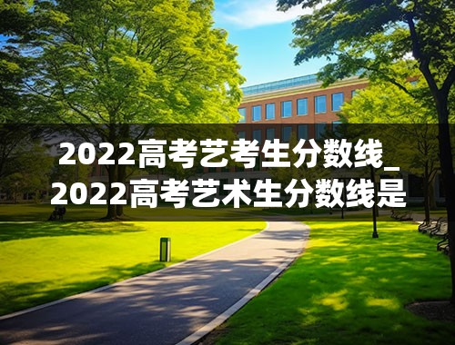 2022高考艺考生分数线_2022高考艺术生分数线是多少