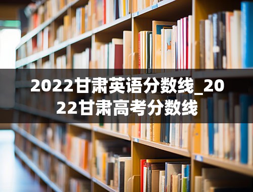 2022甘肃英语分数线_2022甘肃高考分数线