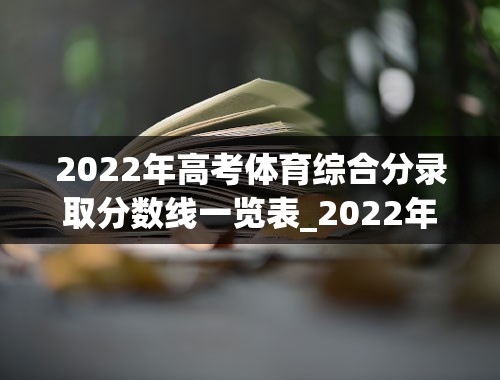 2022年高考体育综合分录取分数线一览表_2022年体育生多少分过线