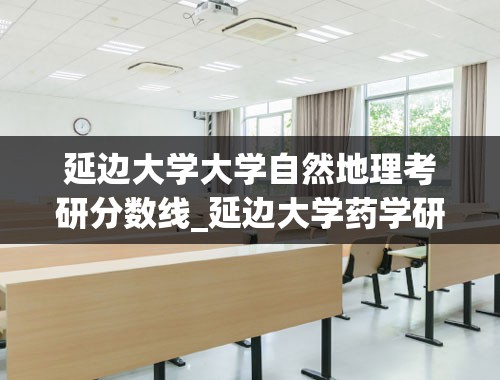 延边大学大学自然地理考研分数线_延边大学药学研究生分数线