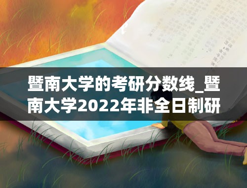 暨南大学的考研分数线_暨南大学2022年非全日制研究生录取分数