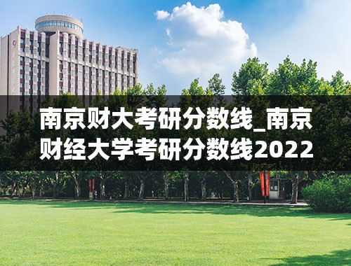 南京财大考研分数线_南京财经大学考研分数线2022