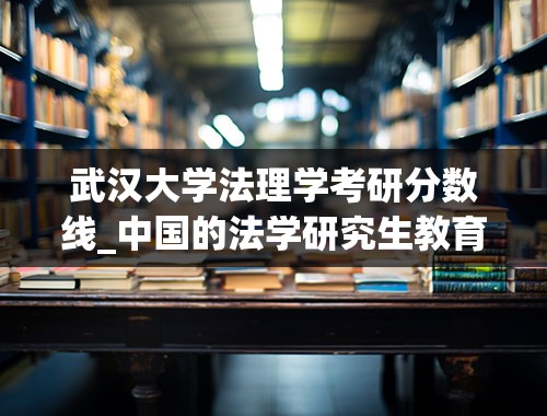 武汉大学法理学考研分数线_中国的法学研究生教育（不是“法律”研究生教育）比较“牛”的高校有哪些？