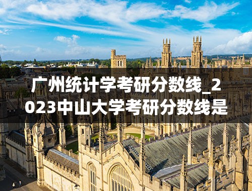 广州统计学考研分数线_2023中山大学考研分数线是什么？