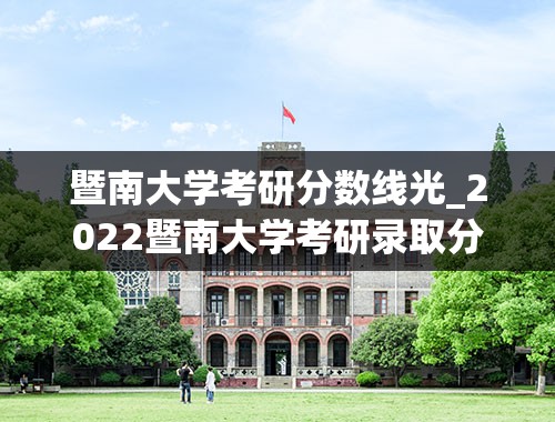 暨南大学考研分数线光_2022暨南大学考研录取分数线