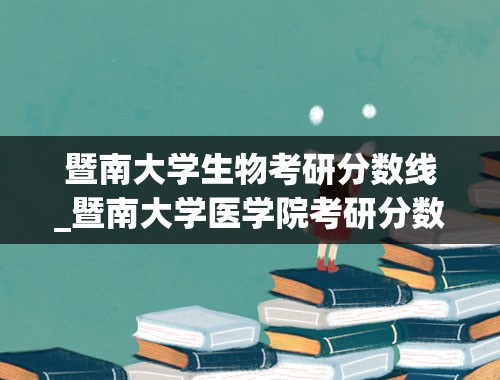 暨南大学生物考研分数线_暨南大学医学院考研分数线