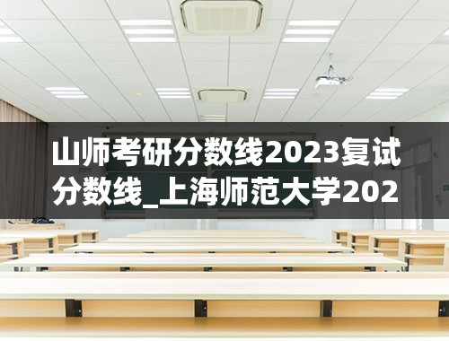 山师考研分数线2023复试分数线_上海师范大学2023考研分数线是多少