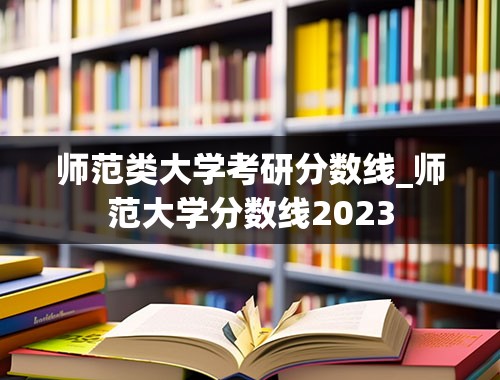 师范类大学考研分数线_师范大学分数线2023