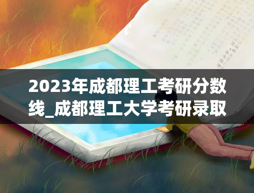 2023年成都理工考研分数线_成都理工大学考研录取分数线