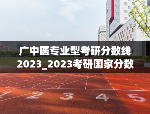 广中医专业型考研分数线2023_2023考研国家分数线一览表