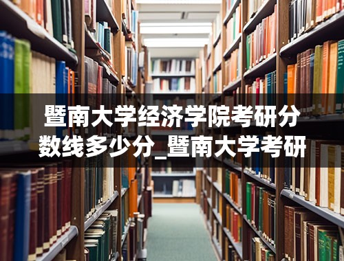 暨南大学经济学院考研分数线多少分_暨南大学考研初试分数线