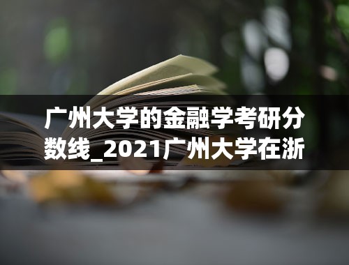 广州大学的金融学考研分数线_2021广州大学在浙分专业录取分数线