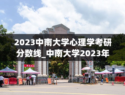 2023中南大学心理学考研分数线_中南大学2023年投档线是多少