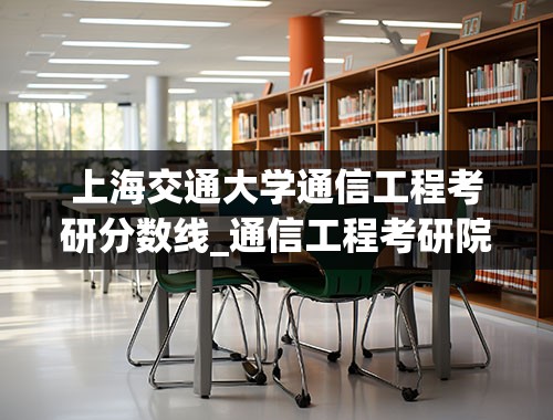 上海交通大学通信工程考研分数线_通信工程考研院校的排名？