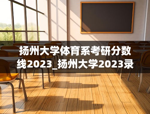 扬州大学体育系考研分数线2023_扬州大学2023录取