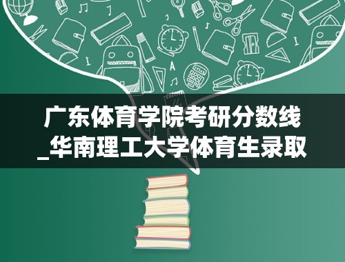 广东体育学院考研分数线_华南理工大学体育生录取分数线2020
